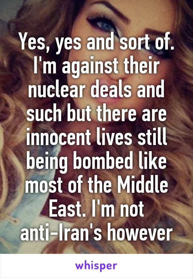 Yes, yes and sort of. I'm against their nuclear deals and such but there are innocent lives still being bombed like most of the Middle East. I'm not anti-Iran's however