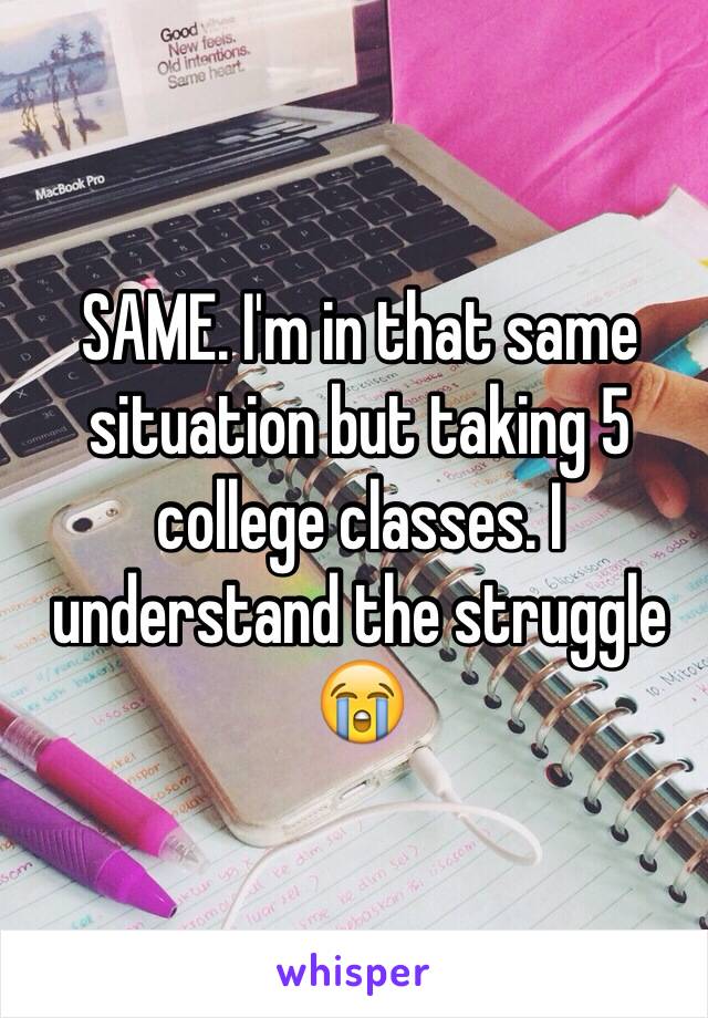 SAME. I'm in that same situation but taking 5 college classes. I understand the struggle 😭