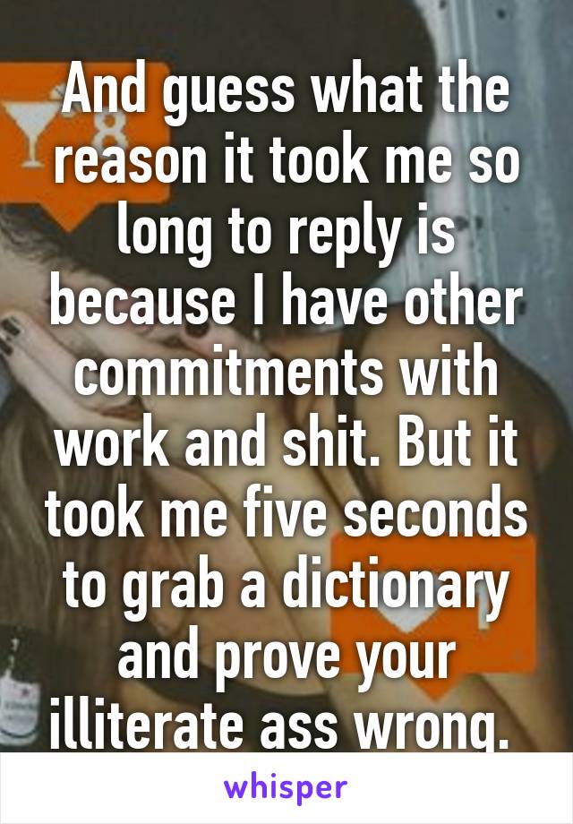 And guess what the reason it took me so long to reply is because I have other commitments with work and shit. But it took me five seconds to grab a dictionary and prove your illiterate ass wrong. 
