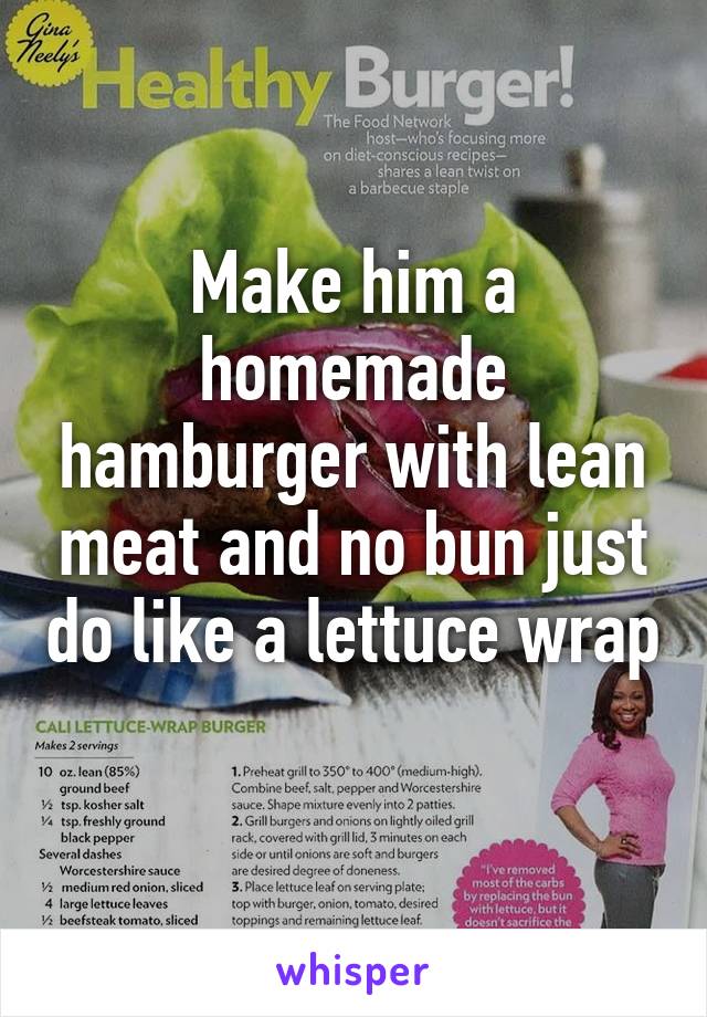 Make him a homemade hamburger with lean meat and no bun just do like a lettuce wrap 