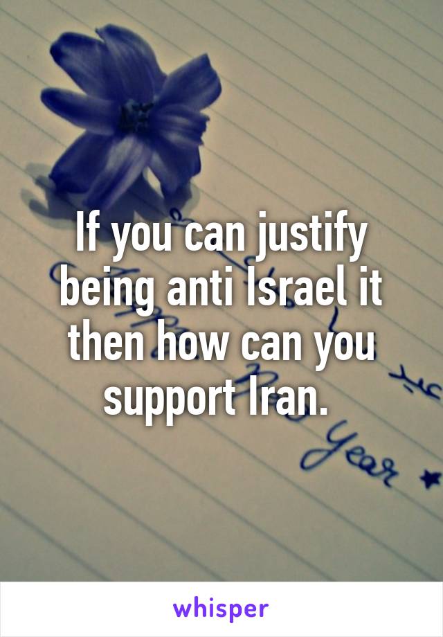 If you can justify being anti Israel it then how can you support Iran. 