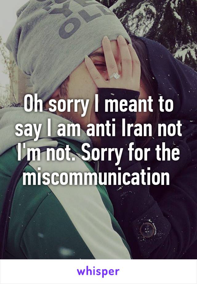 Oh sorry I meant to say I am anti Iran not I'm not. Sorry for the miscommunication 