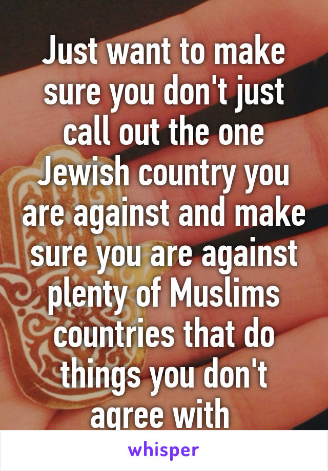 Just want to make sure you don't just call out the one Jewish country you are against and make sure you are against plenty of Muslims countries that do things you don't agree with 