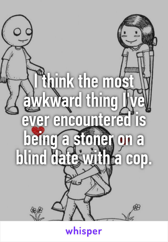 I think the most awkward thing I've ever encountered is being a stoner on a blind date with a cop.