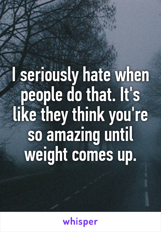 I seriously hate when people do that. It's like they think you're so amazing until weight comes up.