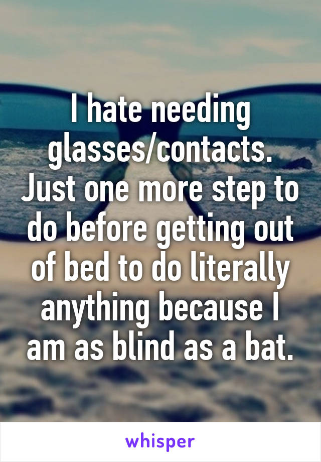 I hate needing glasses/contacts. Just one more step to do before getting out of bed to do literally anything because I am as blind as a bat.