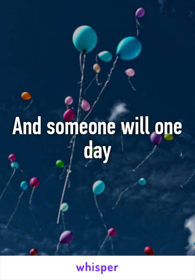 And someone will one day