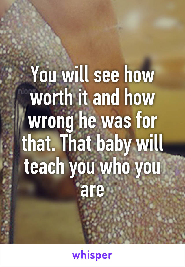 You will see how worth it and how wrong he was for that. That baby will teach you who you are