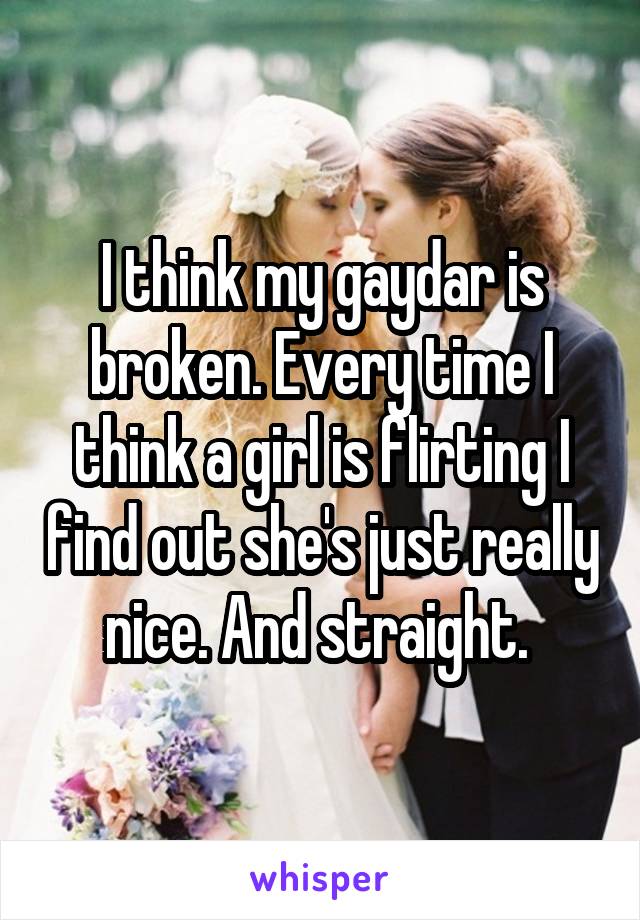 I think my gaydar is broken. Every time I think a girl is flirting I find out she's just really nice. And straight. 