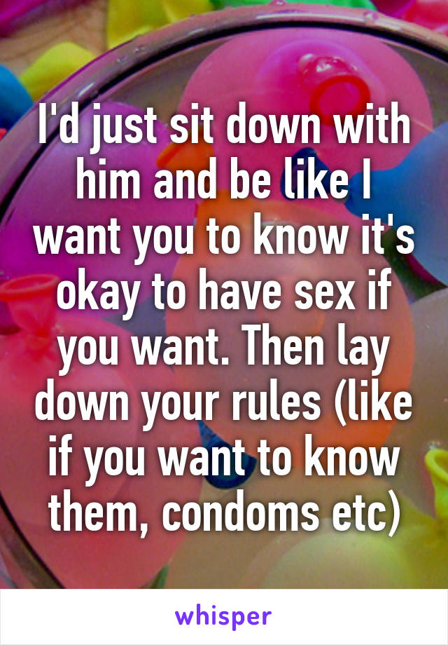 I'd just sit down with him and be like I want you to know it's okay to have sex if you want. Then lay down your rules (like if you want to know them, condoms etc)