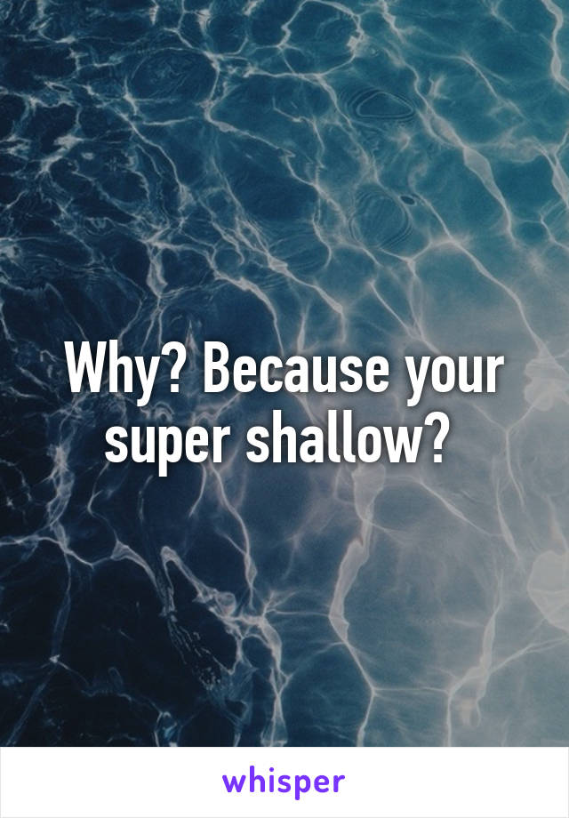 Why? Because your super shallow? 