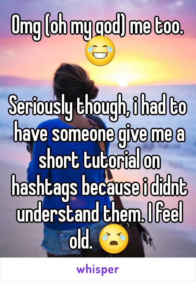 Omg (oh my god) me too. 😂

Seriously though, i had to have someone give me a short tutorial on hashtags because i didnt understand them. I feel old. 😭