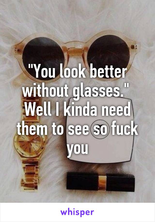 "You look better without glasses." 
Well I kinda need them to see so fuck you