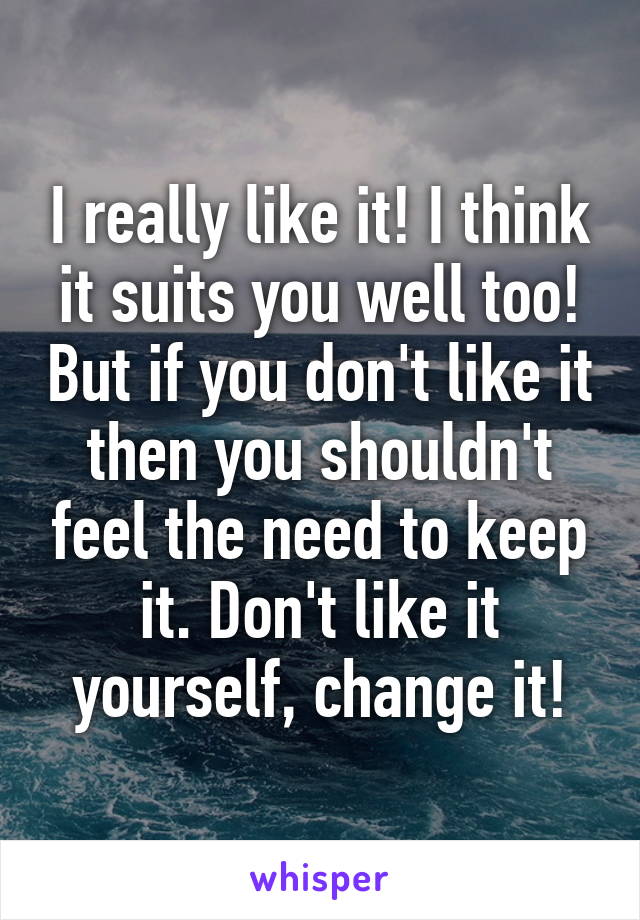 I really like it! I think it suits you well too! But if you don't like it then you shouldn't feel the need to keep it. Don't like it yourself, change it!