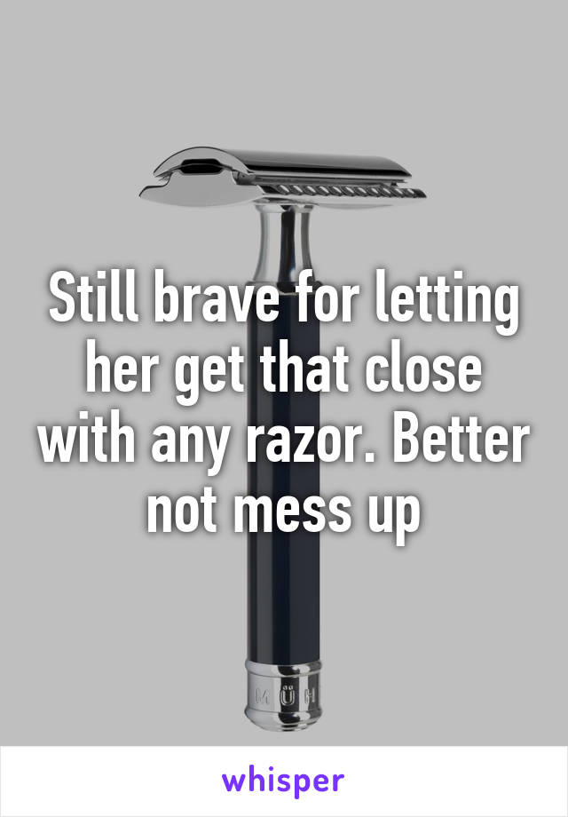 Still brave for letting her get that close with any razor. Better not mess up