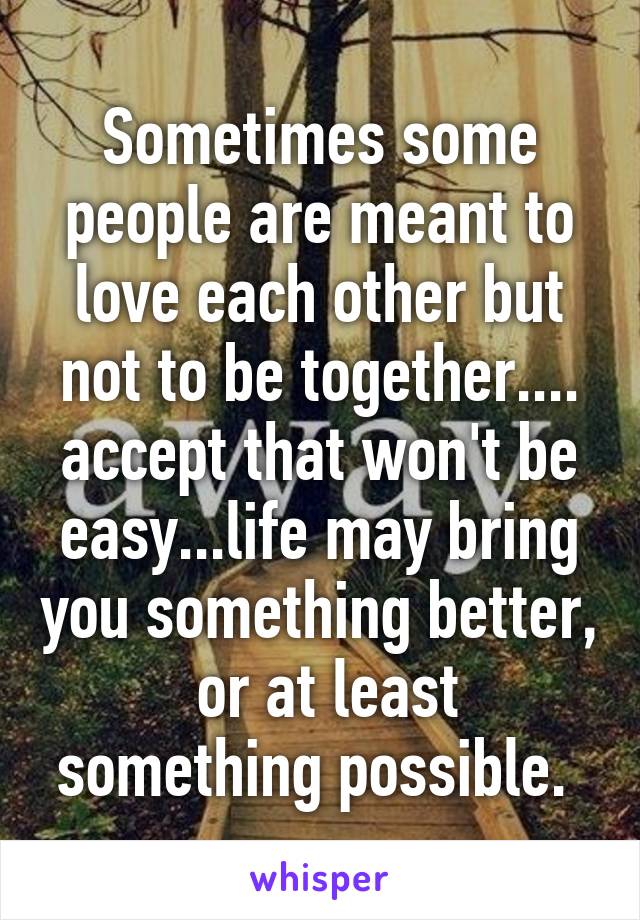 Sometimes some people are meant to love each other but not to be together.... accept that won't be easy...life may bring you something better,  or at least something possible. 