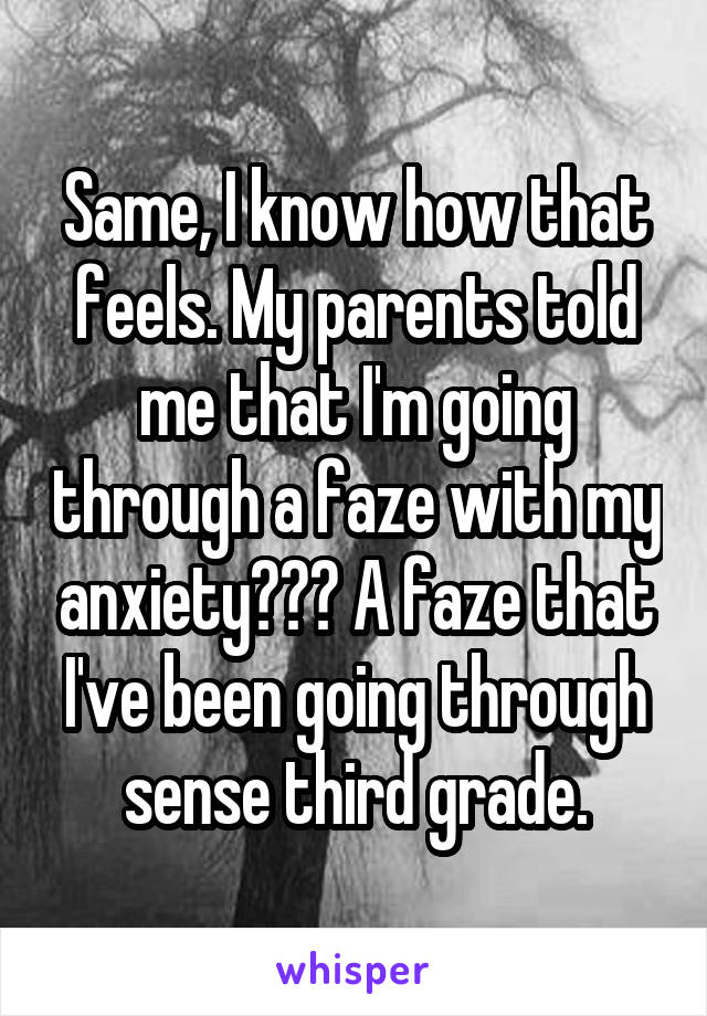 Same, I know how that feels. My parents told me that I'm going through a faze with my anxiety??? A faze that I've been going through sense third grade.