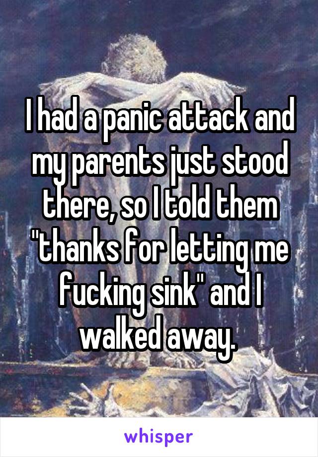 I had a panic attack and my parents just stood there, so I told them "thanks for letting me fucking sink" and I walked away. 
