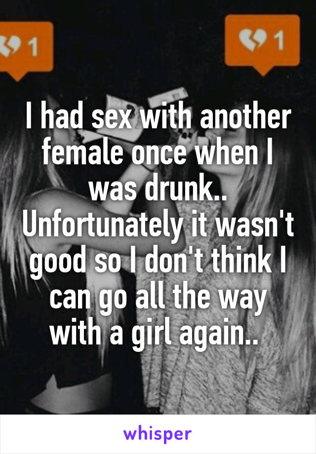 I had sex with another female once when I was drunk.. Unfortunately it wasn't good so I don't think I can go all the way with a girl again.. 