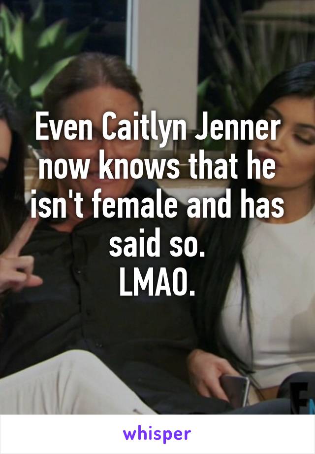 Even Caitlyn Jenner now knows that he isn't female and has said so.
LMAO.
