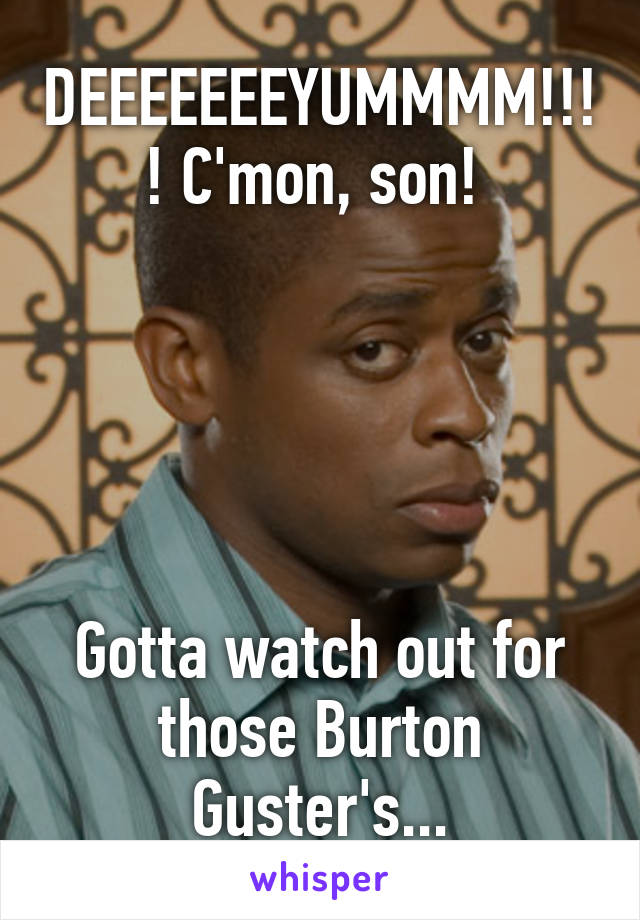DEEEEEEEYUMMMM!!!! C'mon, son! 





Gotta watch out for those Burton Guster's...