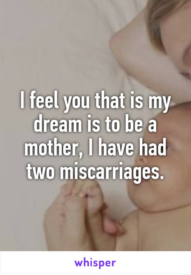 I feel you that is my dream is to be a mother, I have had two miscarriages.