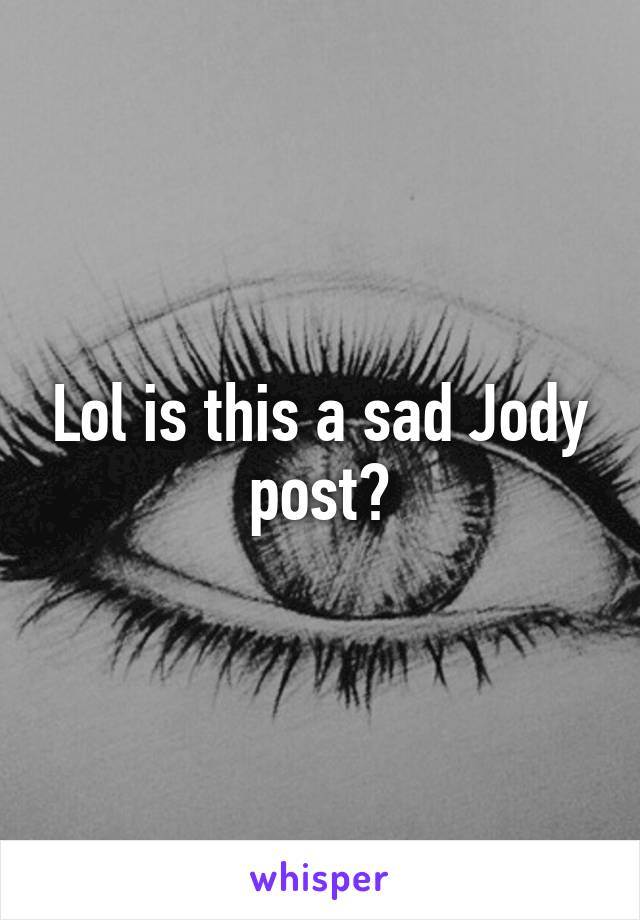 Lol is this a sad Jody post?
