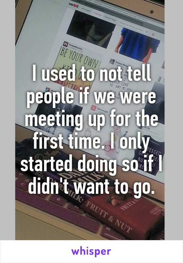 I used to not tell people if we were meeting up for the first time. I only started doing so if I didn't want to go.