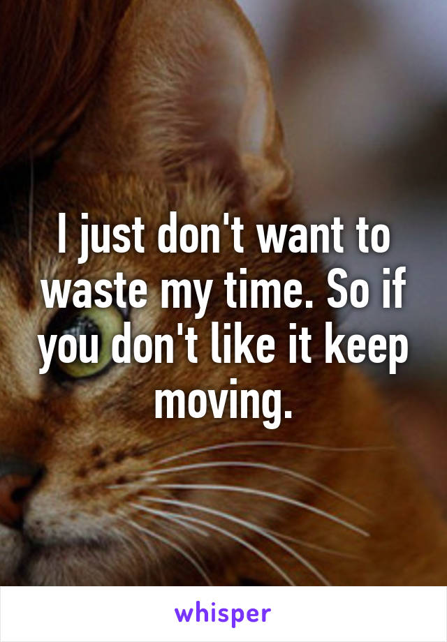 I just don't want to waste my time. So if you don't like it keep moving.