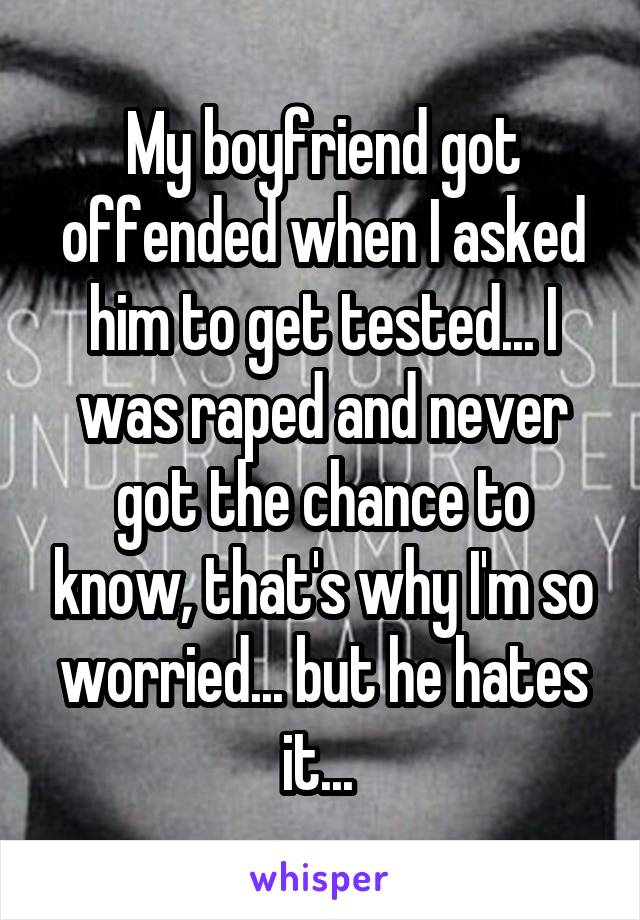 My boyfriend got offended when I asked him to get tested... I was raped and never got the chance to know, that's why I'm so worried... but he hates it... 