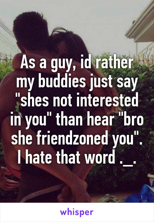 As a guy, id rather my buddies just say "shes not interested in you" than hear "bro she friendzoned you". I hate that word ._.