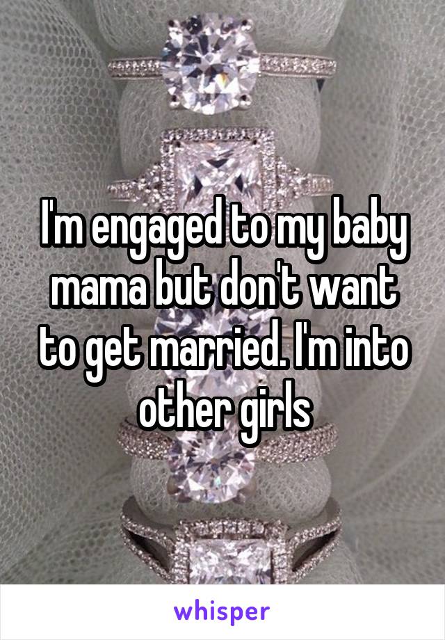 I'm engaged to my baby mama but don't want to get married. I'm into other girls