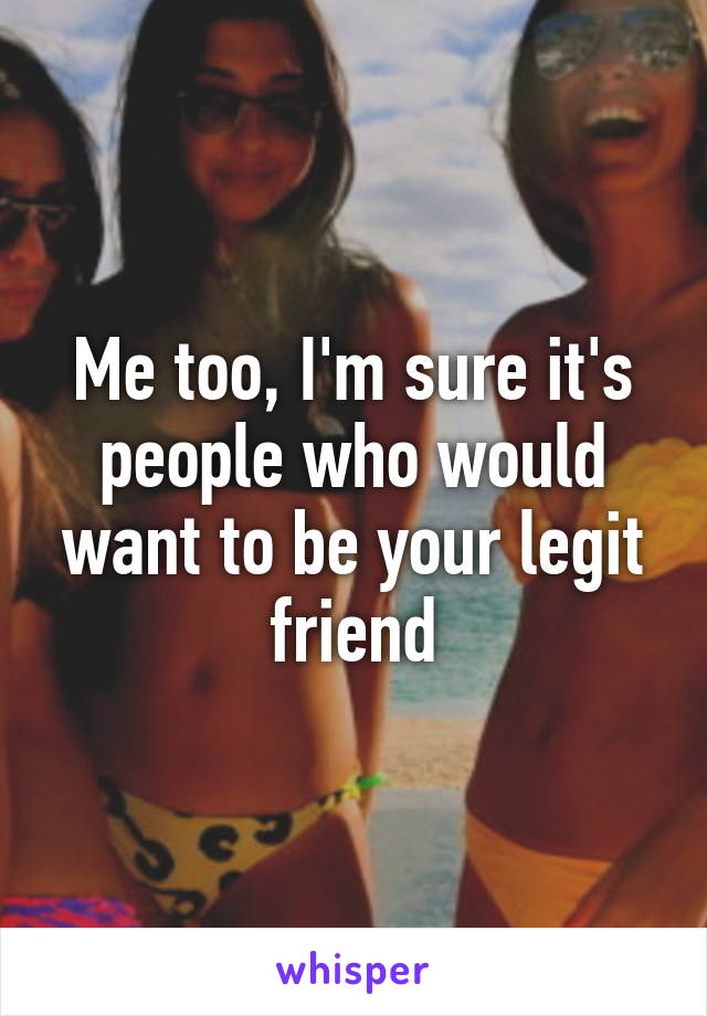 Me too, I'm sure it's people who would want to be your legit friend