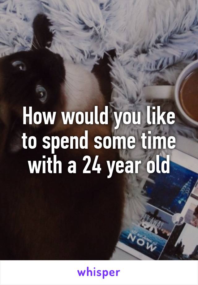 How would you like to spend some time with a 24 year old