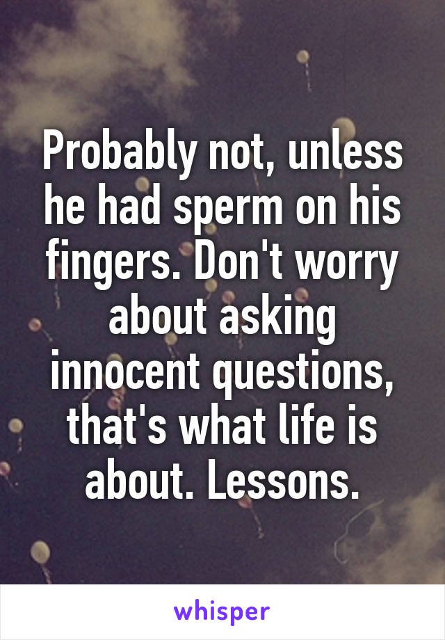 Probably not, unless he had sperm on his fingers. Don't worry about asking innocent questions, that's what life is about. Lessons.