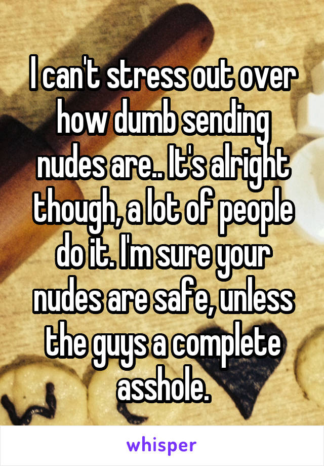 I can't stress out over how dumb sending nudes are.. It's alright though, a lot of people do it. I'm sure your nudes are safe, unless the guys a complete asshole.