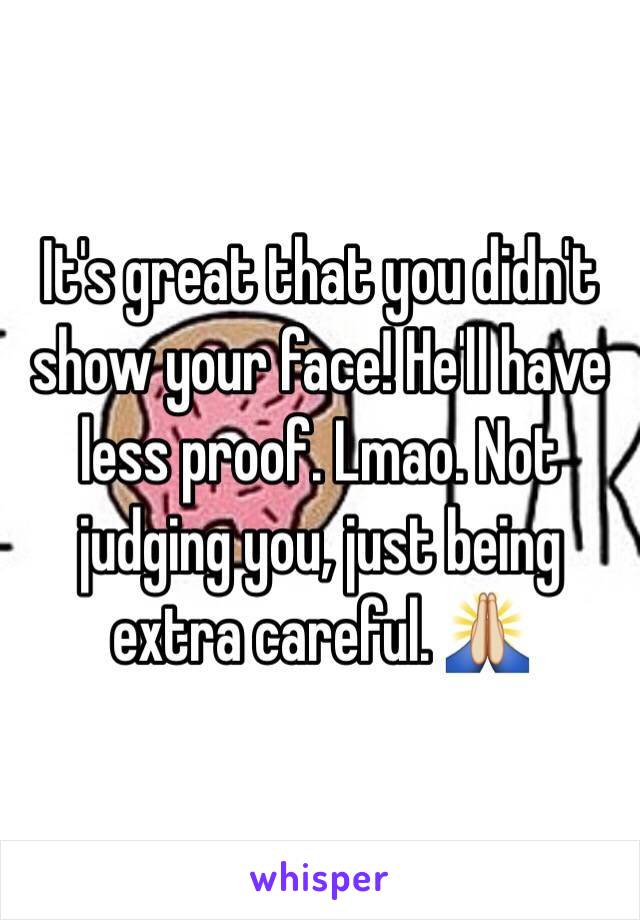 It's great that you didn't show your face! He'll have less proof. Lmao. Not judging you, just being extra careful. 🙏