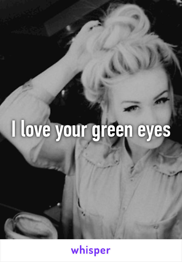 I love your green eyes