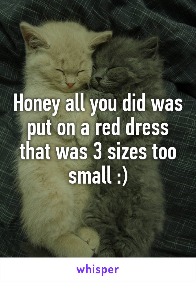 Honey all you did was put on a red dress that was 3 sizes too small :)