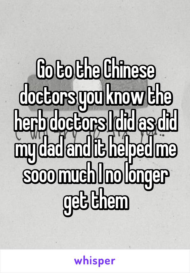 Go to the Chinese doctors you know the herb doctors I did as did my dad and it helped me sooo much I no longer get them