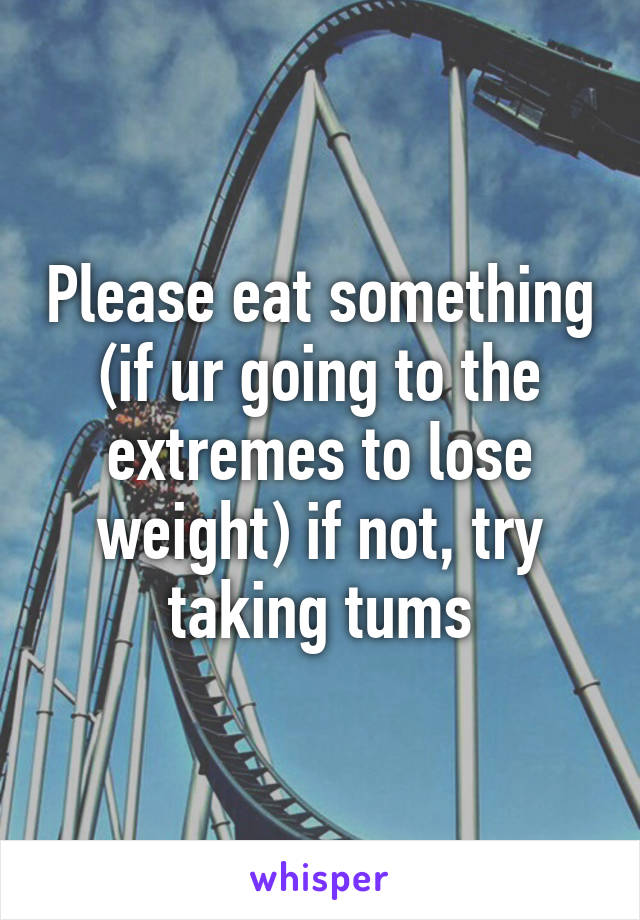 Please eat something (if ur going to the extremes to lose weight) if not, try taking tums