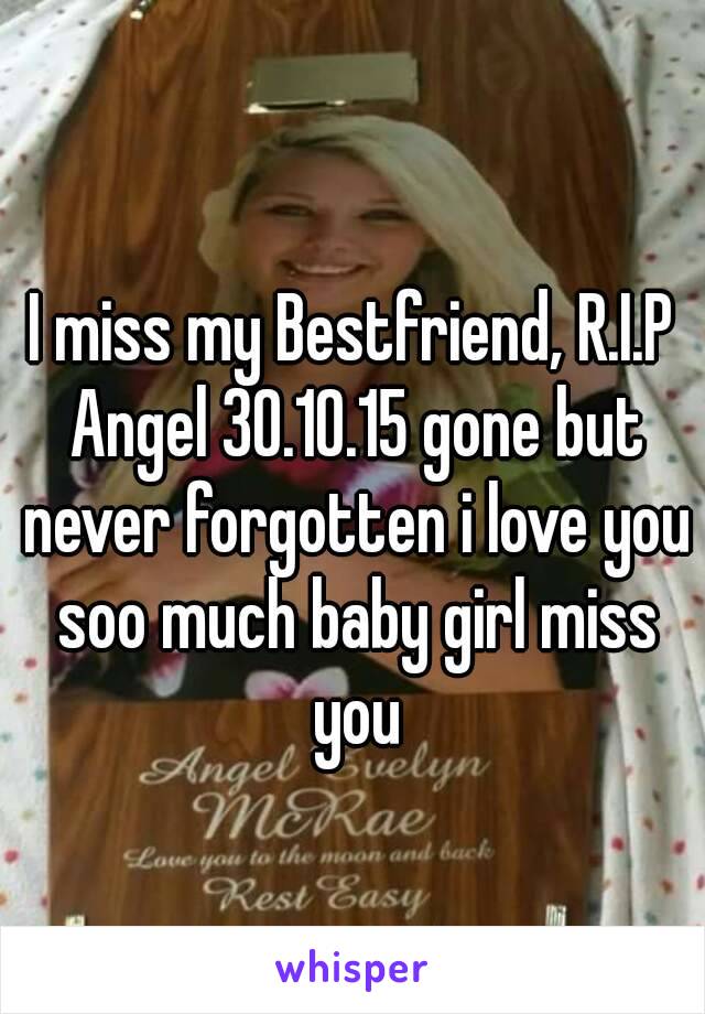 I miss my Bestfriend, R.I.P Angel 30.10.15 gone but never forgotten i love you soo much baby girl miss you