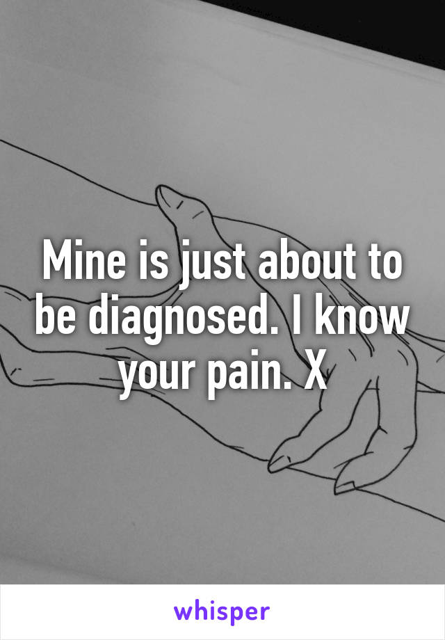 Mine is just about to be diagnosed. I know your pain. X