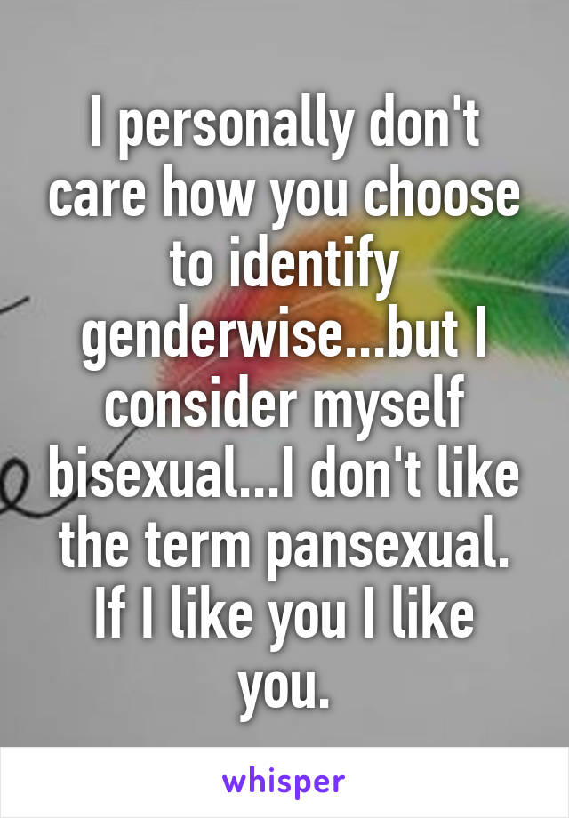 I personally don't care how you choose to identify genderwise...but I consider myself bisexual...I don't like the term pansexual.
If I like you I like you.