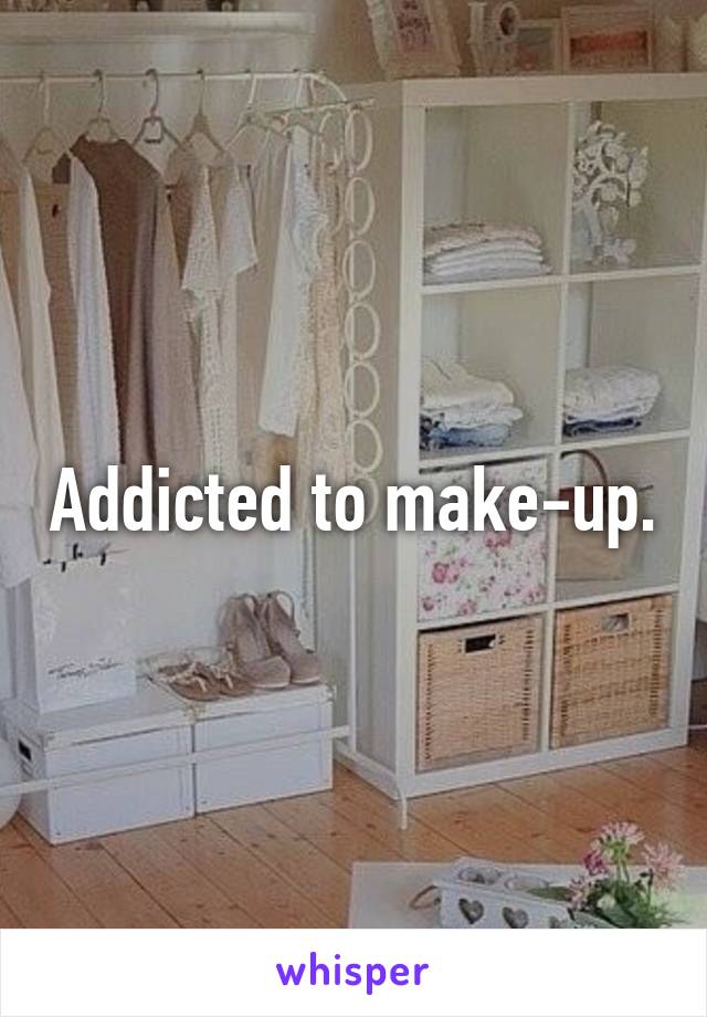Addicted to make-up.