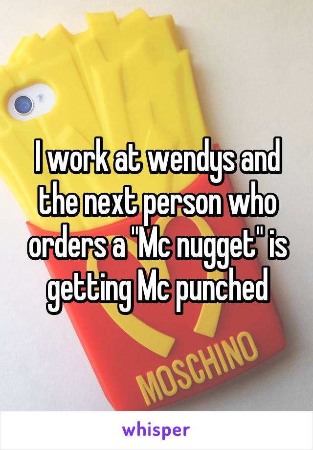 I work at wendys and the next person who orders a "Mc nugget" is getting Mc punched