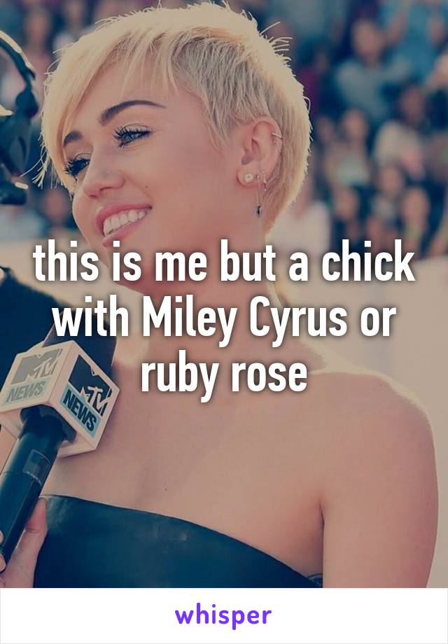 this is me but a chick with Miley Cyrus or ruby rose