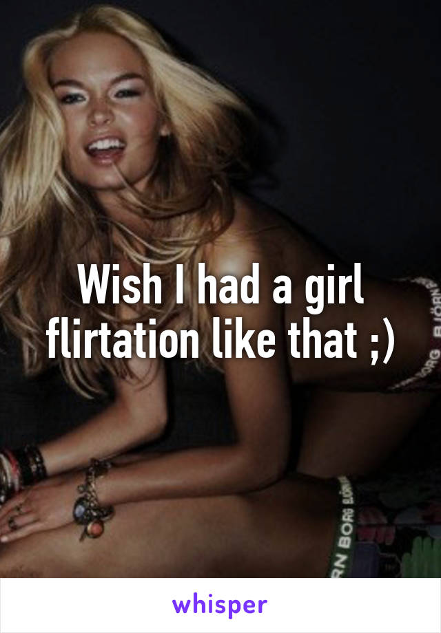 Wish I had a girl flirtation like that ;)