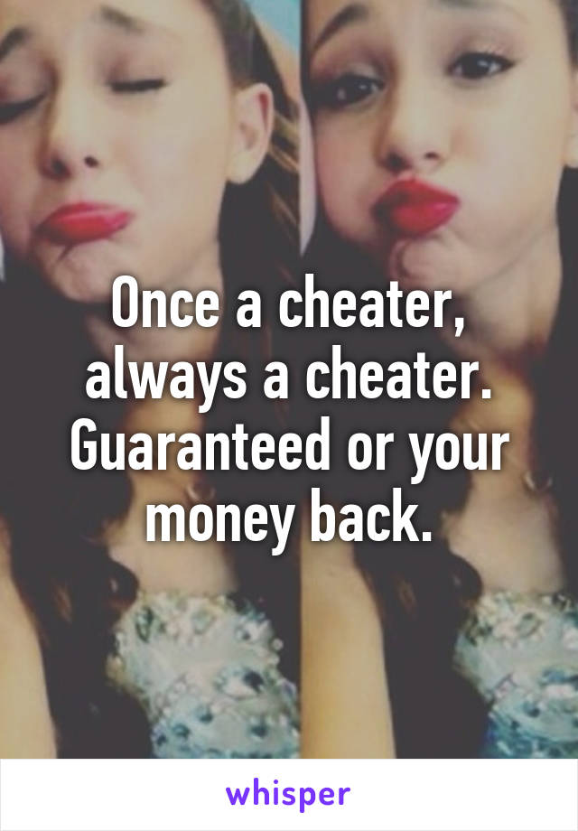 Once a cheater, always a cheater. Guaranteed or your money back.