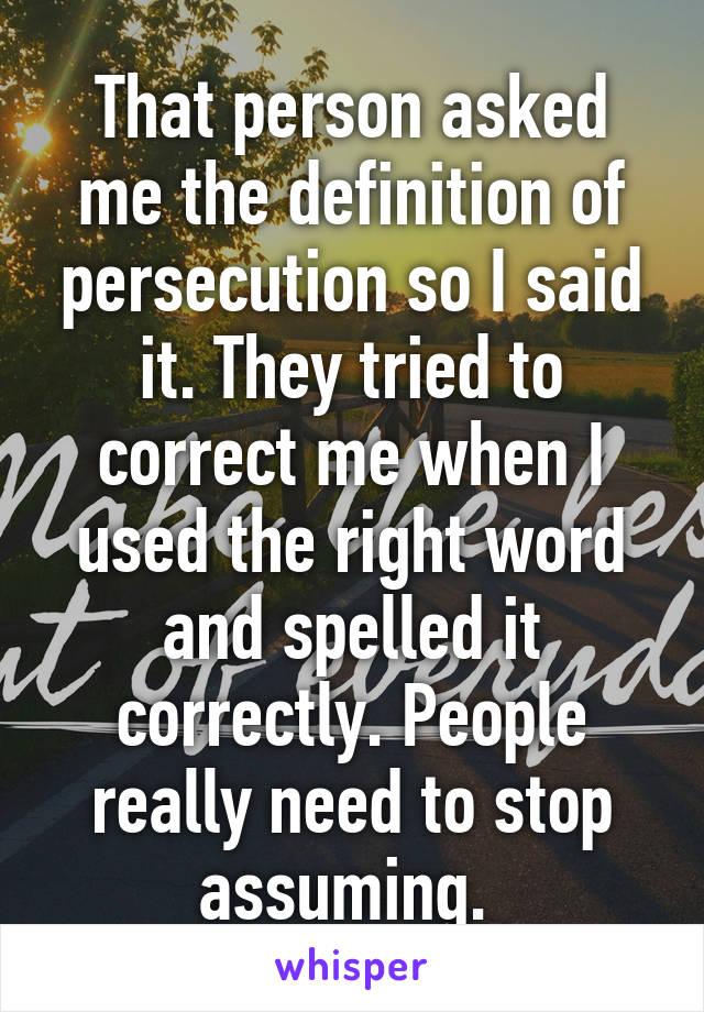 That person asked me the definition of persecution so I said it. They tried to correct me when I used the right word and spelled it correctly. People really need to stop assuming. 